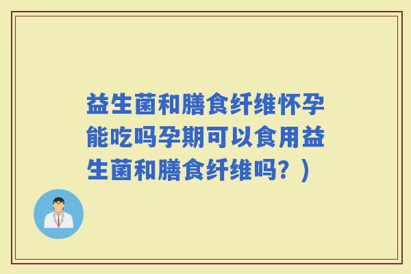 益生菌和膳食纤维怀孕能吃吗孕期可以食用益生菌和膳食纤维吗？)