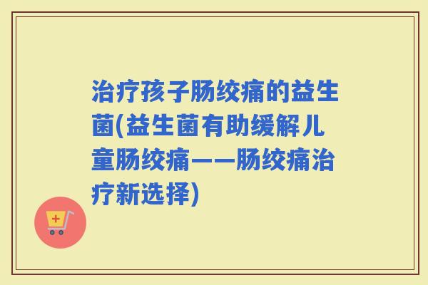 孩子肠绞痛的益生菌(益生菌有助缓解儿童肠绞痛——肠绞痛新选择)