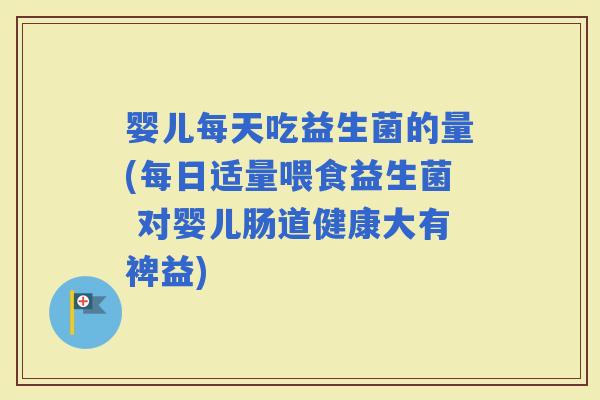 婴儿每天吃益生菌的量(每日适量喂食益生菌 对婴儿肠道健康大有裨益)