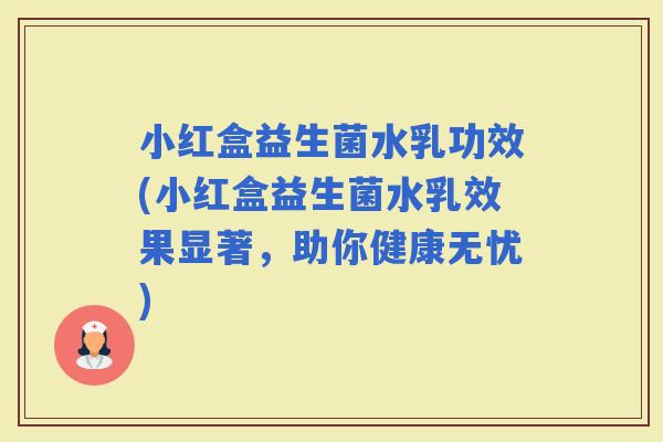 小红盒益生菌水乳功效(小红盒益生菌水乳效果显著，助你健康无忧)