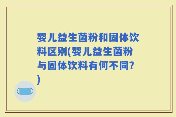 婴儿益生菌粉和固体饮料区别(婴儿益生菌粉与固体饮料有何不同？)