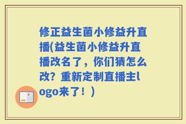 修正益生菌小修益升直播(益生菌小修益升直播改名了，你们猜怎么改？重新定制直播主logo来了！)