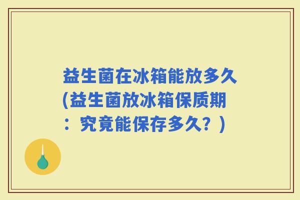 益生菌在冰箱能放多久(益生菌放冰箱保质期：究竟能保存多久？)