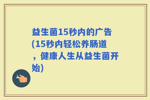 益生菌15秒内的广告(15秒内轻松养肠道，健康人生从益生菌开始)