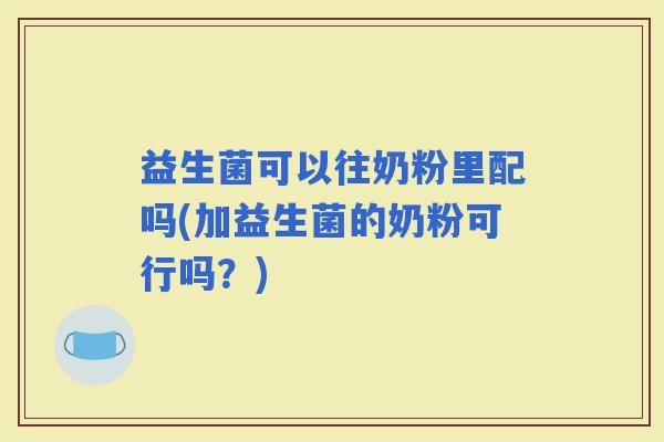 益生菌可以往奶粉里配吗(加益生菌的奶粉可行吗？)