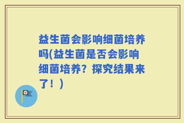 益生菌会影响培养吗(益生菌是否会影响培养？探究结果来了！)