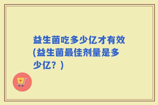 益生菌吃多少亿才有效(益生菌佳剂量是多少亿?) 益生菌吃多少亿才有效(益生菌佳剂量是多少亿?)