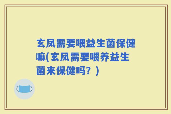 玄凤需要喂益生菌保健嘛(玄凤需要喂养益生菌来保健吗？)
