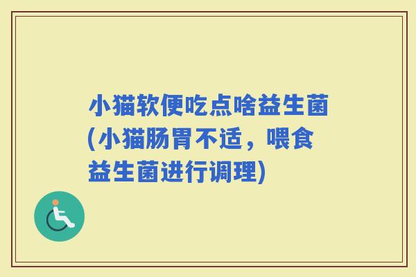 小猫软便吃点啥益生菌(小猫肠胃不适，喂食益生菌进行调理)