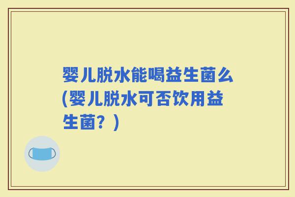 婴儿脱水能喝益生菌么(婴儿脱水可否饮用益生菌？)