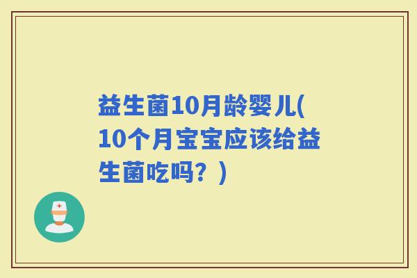 益生菌10月龄婴儿(10个月宝宝应该给益生菌吃吗？)
