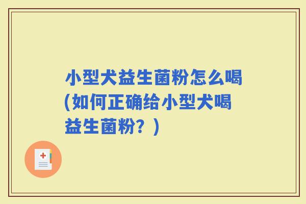 小型犬益生菌粉怎么喝(如何正确给小型犬喝益生菌粉？)