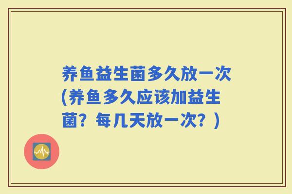 养鱼益生菌多久放一次(养鱼多久应该加益生菌？每几天放一次？)