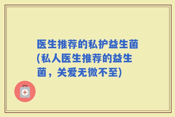 医生推荐的私护益生菌(私人医生推荐的益生菌，关爱无微不至)