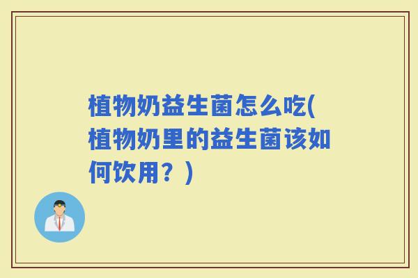 植物奶益生菌怎么吃(植物奶里的益生菌该如何饮用？)
