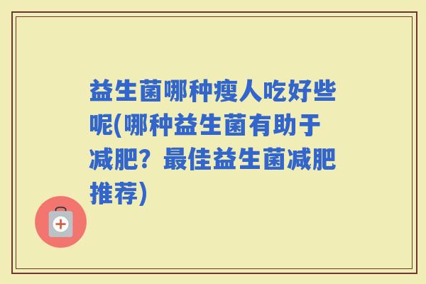 益生菌哪种瘦人吃好些呢(哪种益生菌有助于？佳益生菌推荐)