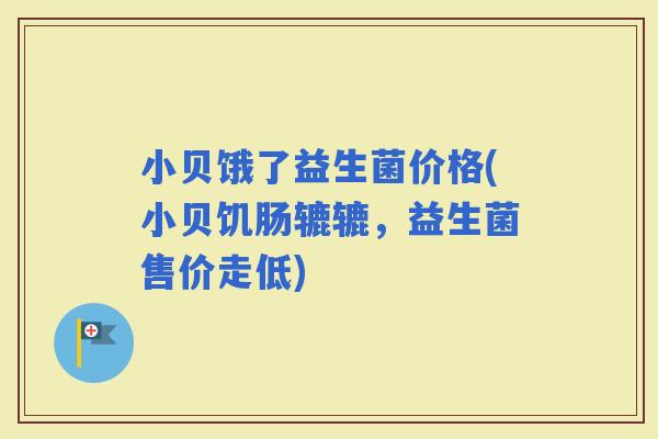 小贝饿了益生菌价格(小贝饥肠辘辘，益生菌售价走低)