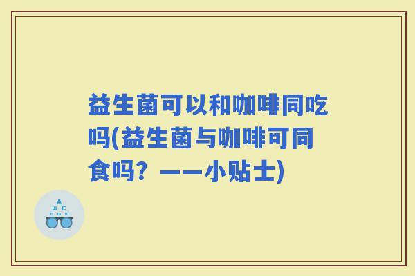 益生菌可以和咖啡同吃吗(益生菌与咖啡可同食吗？——小贴士)