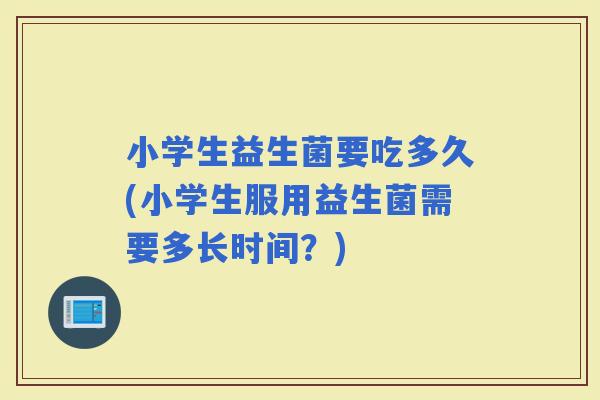 小学生益生菌要吃多久(小学生服用益生菌需要多长时间？)