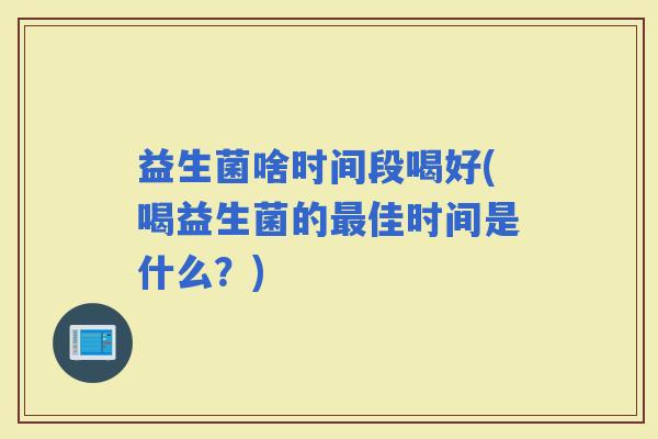 益生菌啥时间段喝好(喝益生菌的佳时间是什么？)