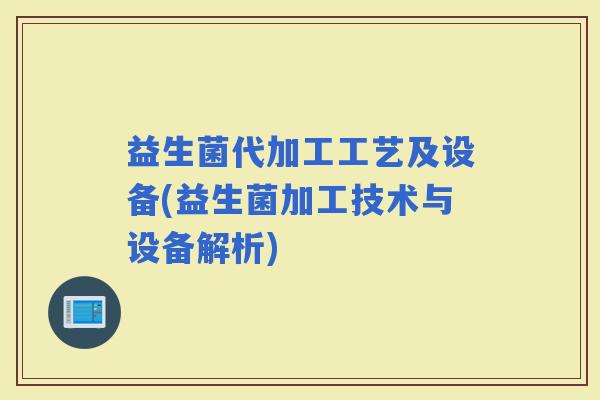 益生菌代加工工艺及设备(益生菌加工技术与设备解析)