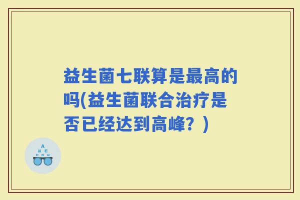 益生菌七联算是高的吗(益生菌联合是否已经达到高峰？)