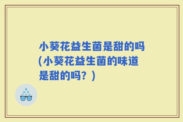 小葵花益生菌是甜的吗(小葵花益生菌的味道是甜的吗？)