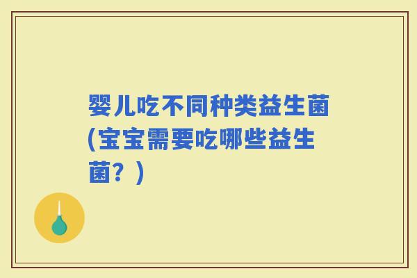 婴儿吃不同种类益生菌(宝宝需要吃哪些益生菌？)