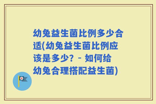 幼兔益生菌比例多少合适(幼兔益生菌比例应该是多少？- 如何给幼兔合理搭配益生菌)