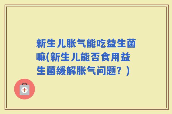 新生儿能吃益生菌嘛(新生儿能否食用益生菌缓解问题？)