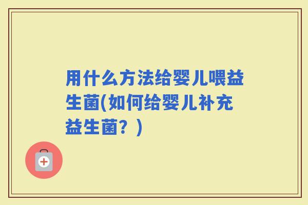 用什么方法给婴儿喂益生菌(如何给婴儿补充益生菌？)