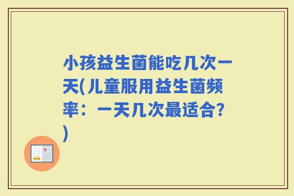 小孩益生菌能吃几次一天(儿童服用益生菌频率：一天几次适合？)