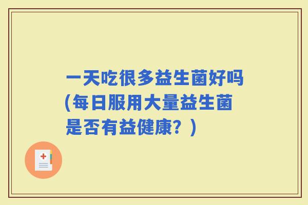 一天吃很多益生菌好吗(每日服用大量益生菌是否有益健康？)