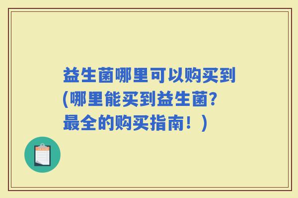益生菌哪里可以购买到(哪里能买到益生菌？全的购买指南！)