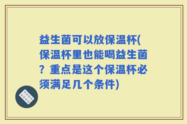 益生菌可以放保温杯(保温杯里也能喝益生菌？重点是这个保温杯必须满足几个条件)