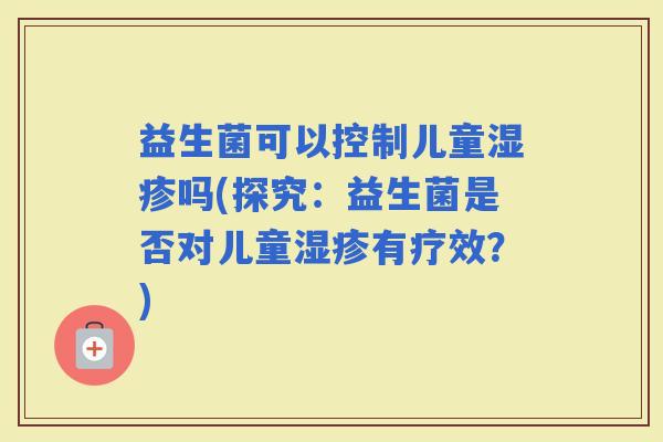 益生菌可以控制儿童吗(探究：益生菌是否对儿童有疗效？)