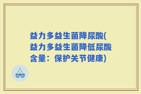 益力多益生菌降尿酸(益力多益生菌降低尿酸含量：保护关节健康)
