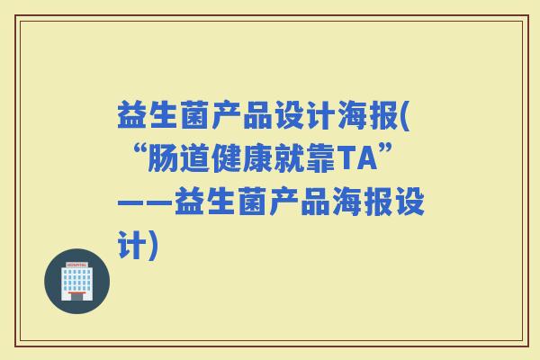 益生菌产品设计海报(“肠道健康就靠TA”——益生菌产品海报设计)