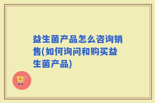 益生菌产品怎么咨询销售(如何询问和购买益生菌产品)