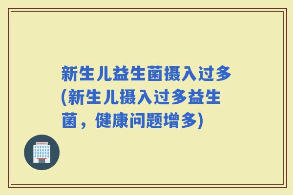 新生儿益生菌摄入过多(新生儿摄入过多益生菌，健康问题增多)