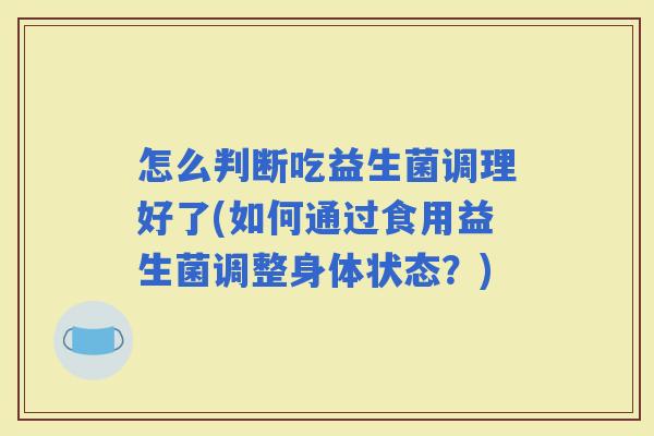 怎么判断吃益生菌调理好了(如何通过食用益生菌调整身体状态？)