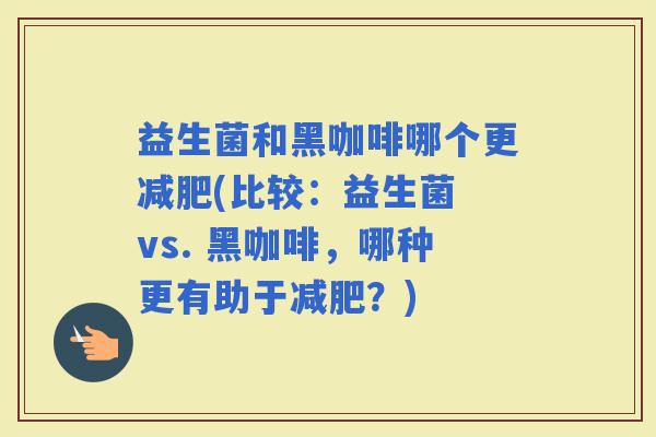 益生菌和黑咖啡哪个更(比较：益生菌 vs. 黑咖啡，哪种更有助于？)