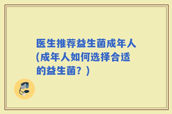 医生推荐益生菌成年人(成年人如何选择合适的益生菌？)