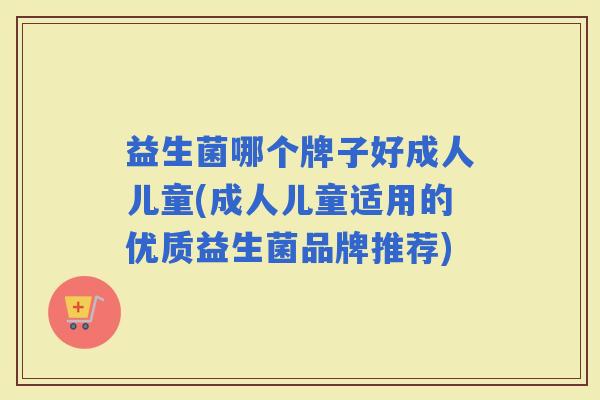 益生菌哪个牌子好成人儿童(成人儿童适用的优质益生菌品牌推荐)