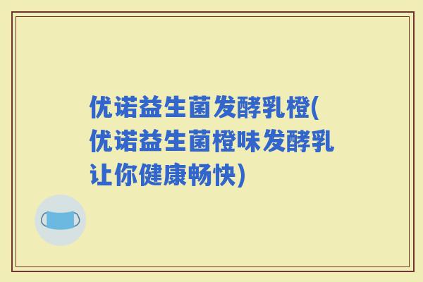 优诺益生菌发酵乳橙(优诺益生菌橙味发酵乳让你健康畅快)