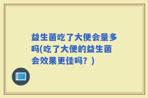 益生菌吃了大便会量多吗(吃了大便的益生菌会效果更佳吗？)