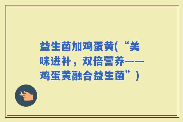 益生菌加鸡蛋黄(“美味进补，双倍营养——鸡蛋黄融合益生菌”)