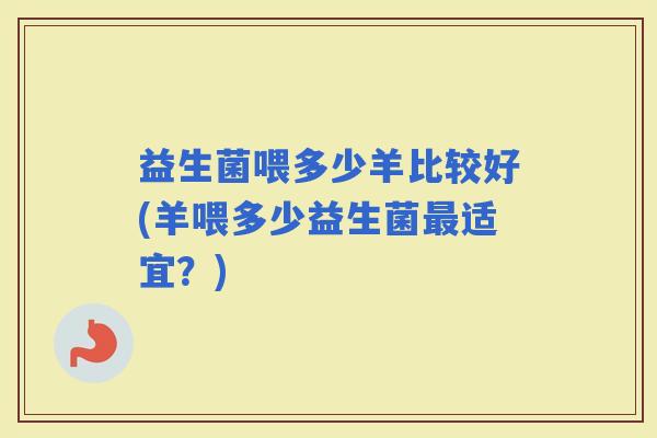 益生菌喂多少羊比较好(羊喂多少益生菌适宜？)