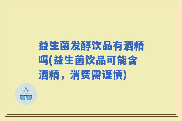 益生菌发酵饮品有酒精吗(益生菌饮品可能含酒精，消费需谨慎)
