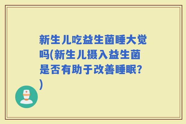新生儿吃益生菌睡大觉吗(新生儿摄入益生菌是否有助于改善？)